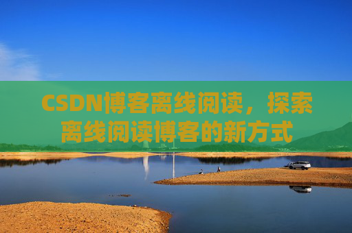 CSDN博客离线阅读，探索离线阅读博客的新方式