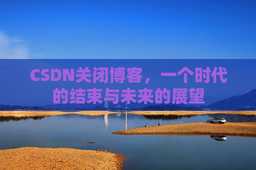 CSDN关闭博客，一个时代的结束与未来的展望